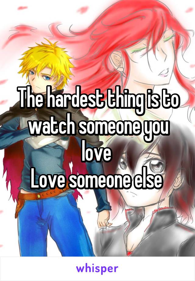 The hardest thing is to watch someone you love 
Love someone else 