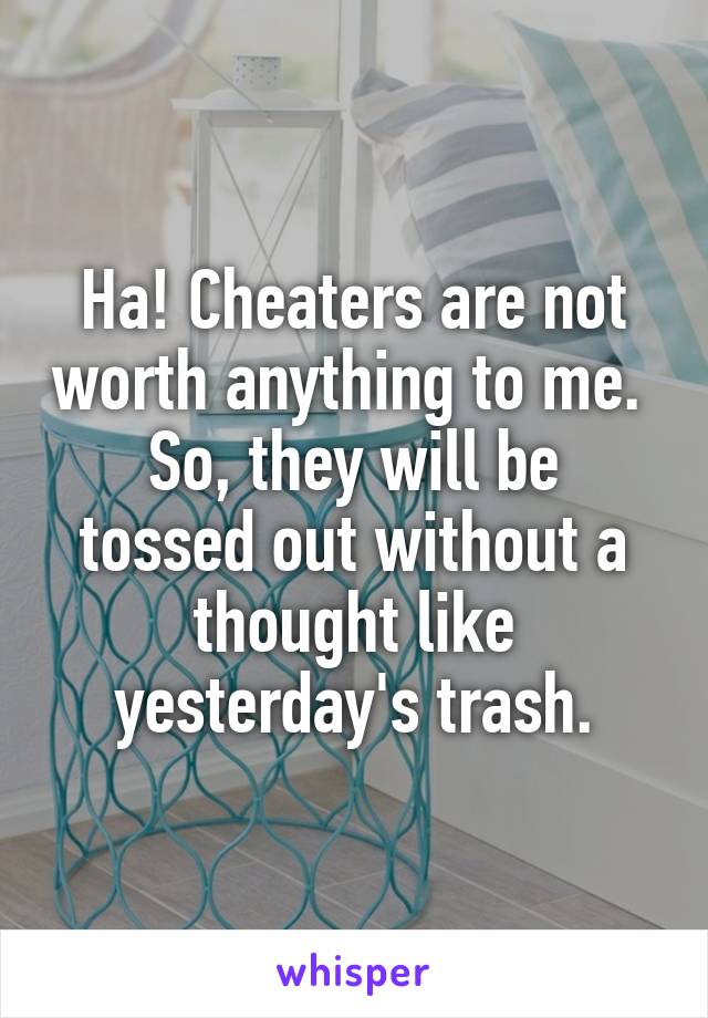 Ha! Cheaters are not worth anything to me. 
So, they will be tossed out without a thought like yesterday's trash.