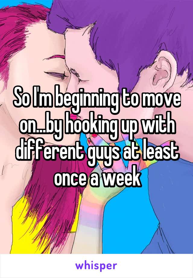So I'm beginning to move on...by hooking up with different guys at least once a week