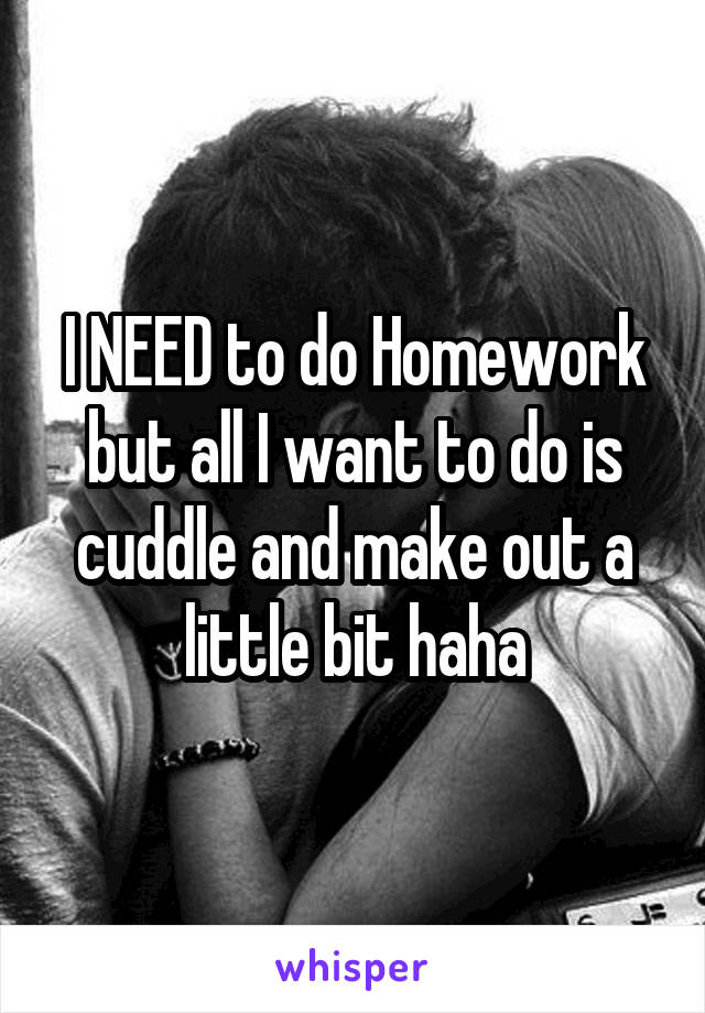 I NEED to do Homework but all I want to do is cuddle and make out a little bit haha