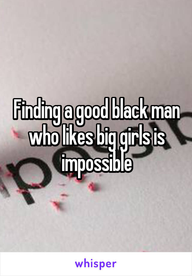 Finding a good black man who likes big girls is impossible