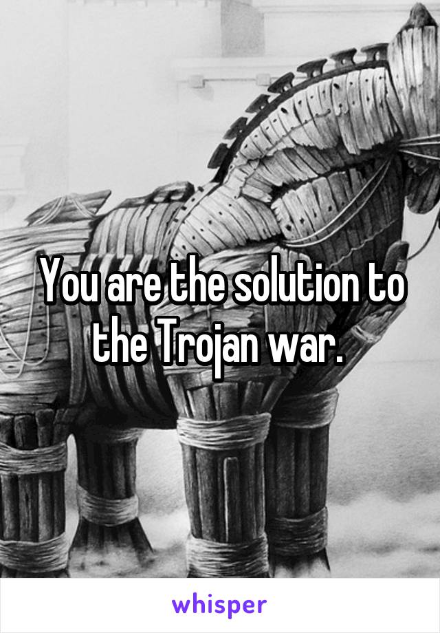 You are the solution to the Trojan war. 