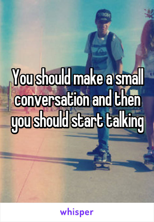 You should make a small conversation and then you should start talking 
