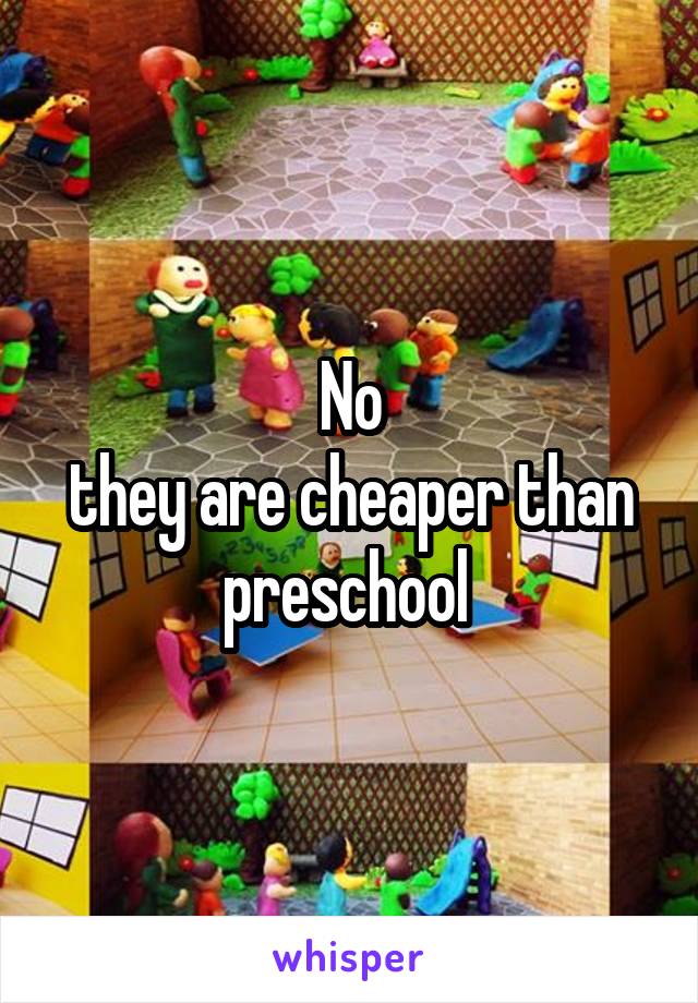 No
they are cheaper than preschool 