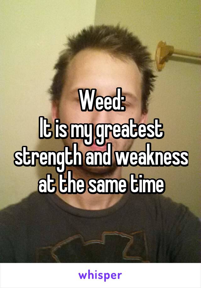 Weed:
It is my greatest strength and weakness at the same time