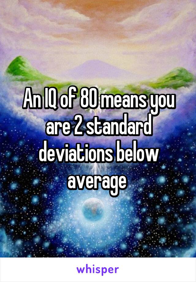 An IQ of 80 means you are 2 standard deviations below average 