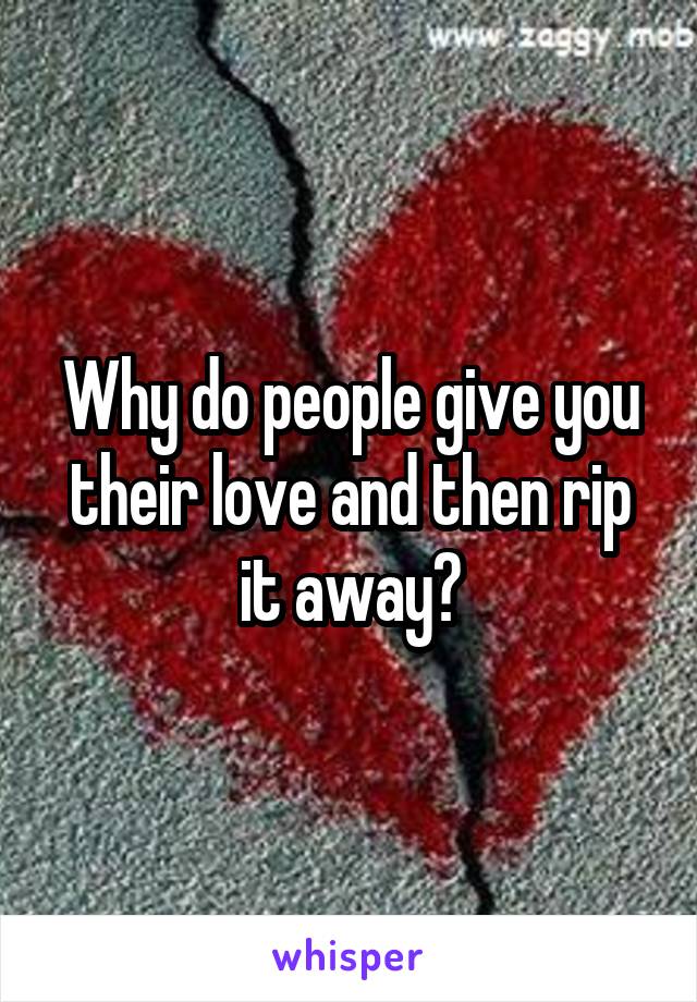 Why do people give you their love and then rip it away?