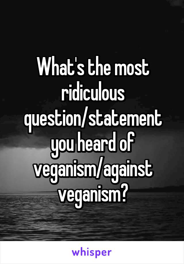 What's the most ridiculous question/statement you heard of veganism/against veganism?