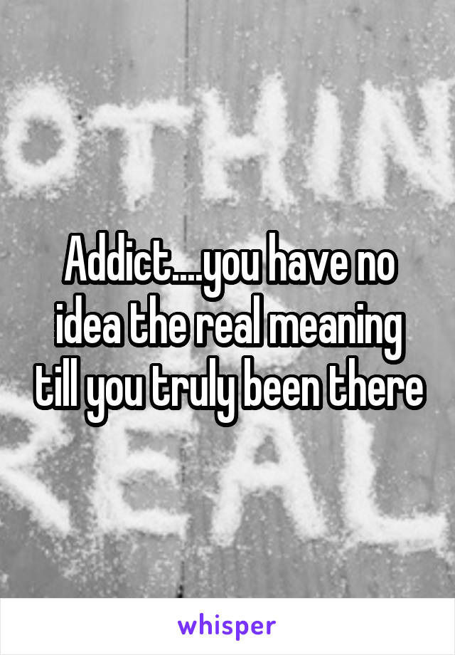 Addict....you have no idea the real meaning till you truly been there
