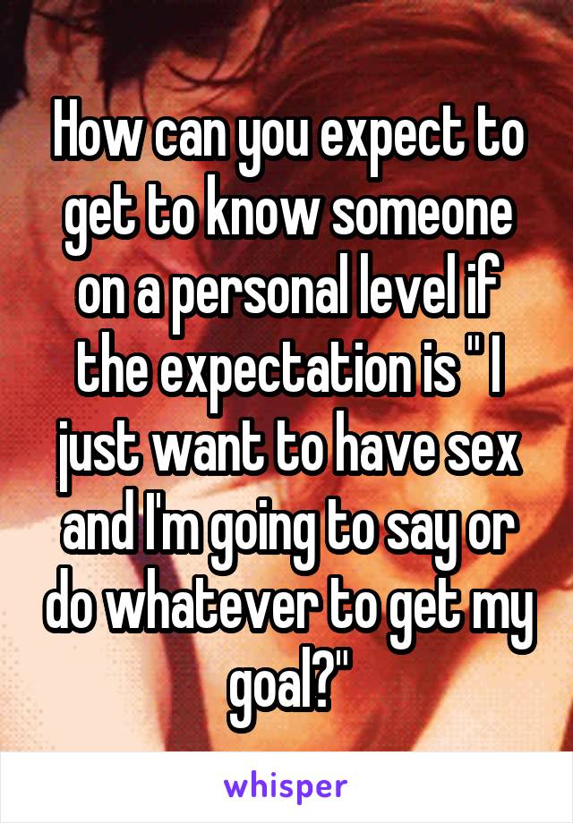 How can you expect to get to know someone on a personal level if the expectation is " I just want to have sex and I'm going to say or do whatever to get my goal?"