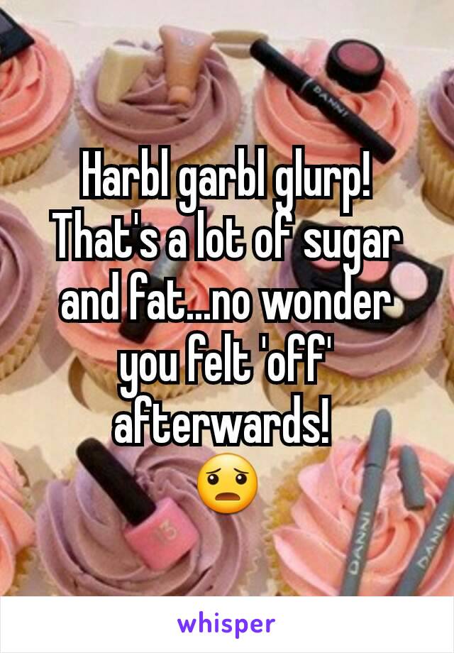 Harbl garbl glurp!
That's a lot of sugar and fat...no wonder you felt 'off' afterwards! 
😦