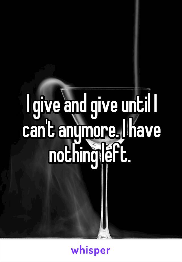 I give and give until I can't anymore. I have nothing left. 