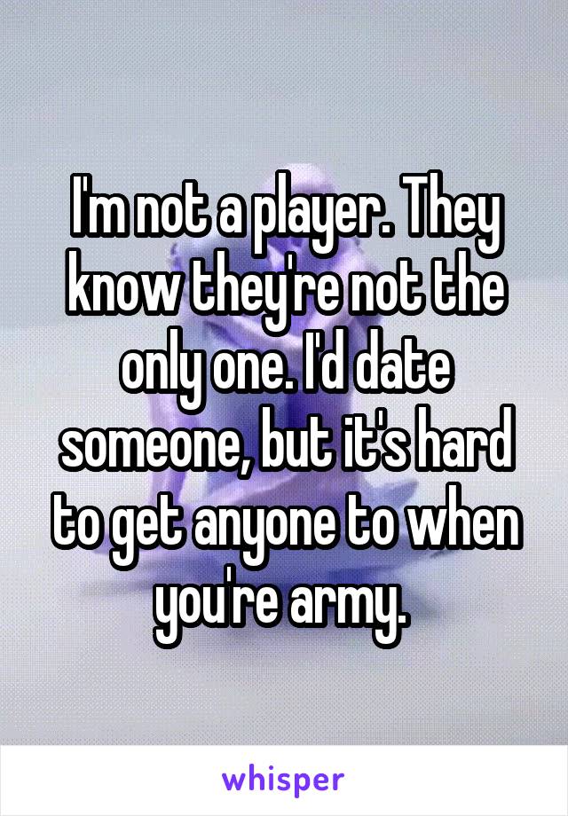 I'm not a player. They know they're not the only one. I'd date someone, but it's hard to get anyone to when you're army. 