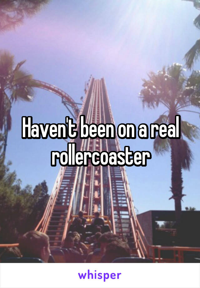 Haven't been on a real rollercoaster
