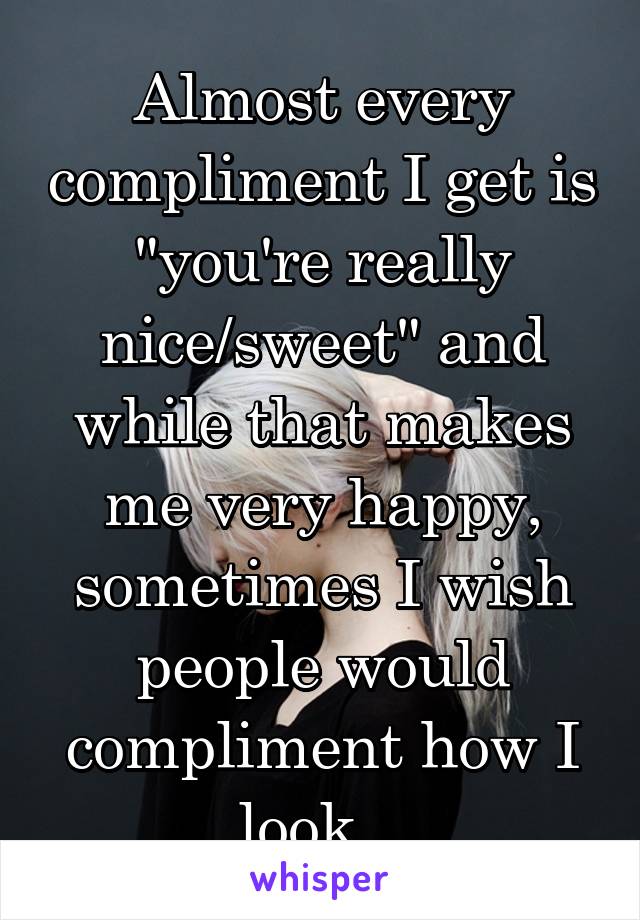 Almost every compliment I get is "you're really nice/sweet" and while that makes me very happy, sometimes I wish people would compliment how I look...