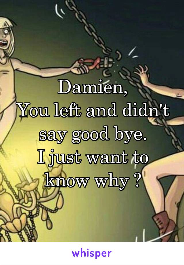 Damien,
You left and didn't say good bye.
I just want to know why ?