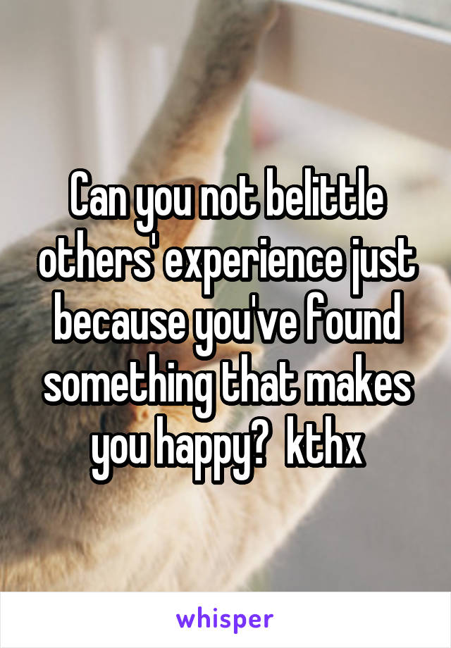 Can you not belittle others' experience just because you've found something that makes you happy?  kthx