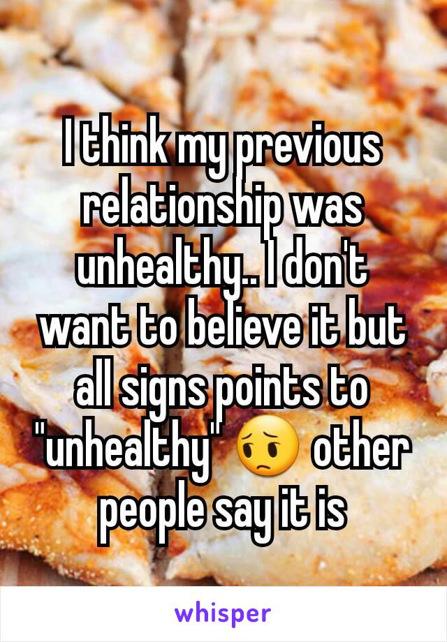 I think my previous relationship was unhealthy.. I don't want to believe it but all signs points to "unhealthy" 😔 other people say it is