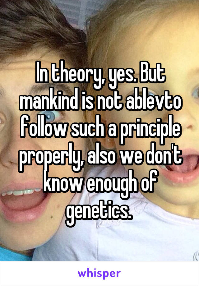 In theory, yes. But mankind is not ablevto follow such a principle properly, also we don't know enough of genetics. 