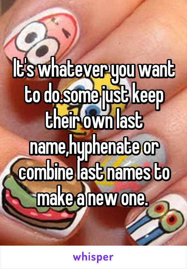 It's whatever you want to do.some just keep their own last name,hyphenate or combine last names to make a new one. 