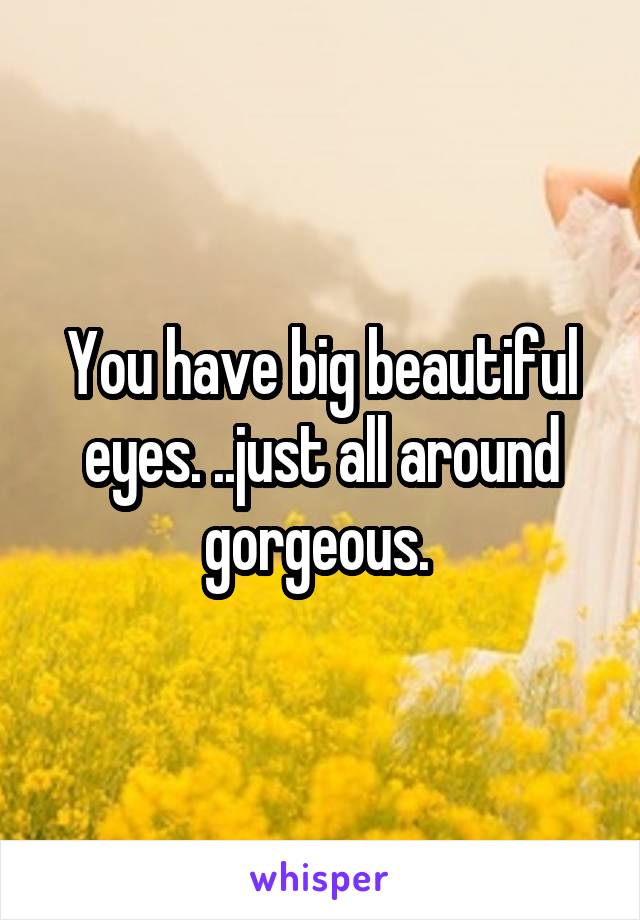 You have big beautiful eyes. ..just all around gorgeous. 