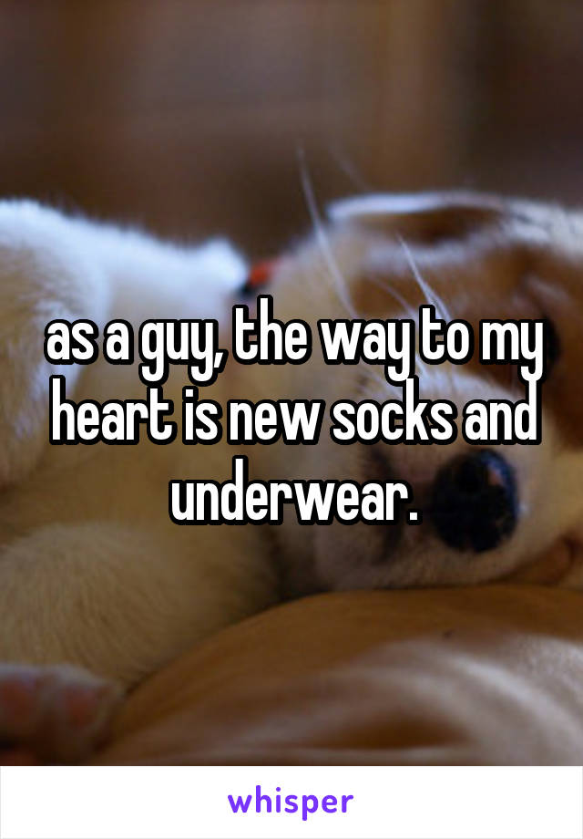 as a guy, the way to my heart is new socks and underwear.