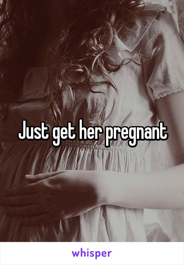 Just get her pregnant
