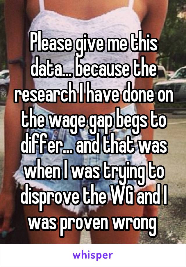Please give me this data... because the research I have done on the wage gap begs to differ... and that was when I was trying to disprove the WG and I was proven wrong 
