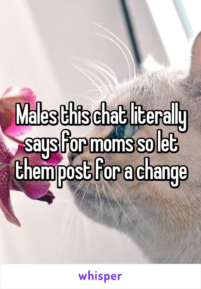 Males this chat literally says for moms so let them post for a change