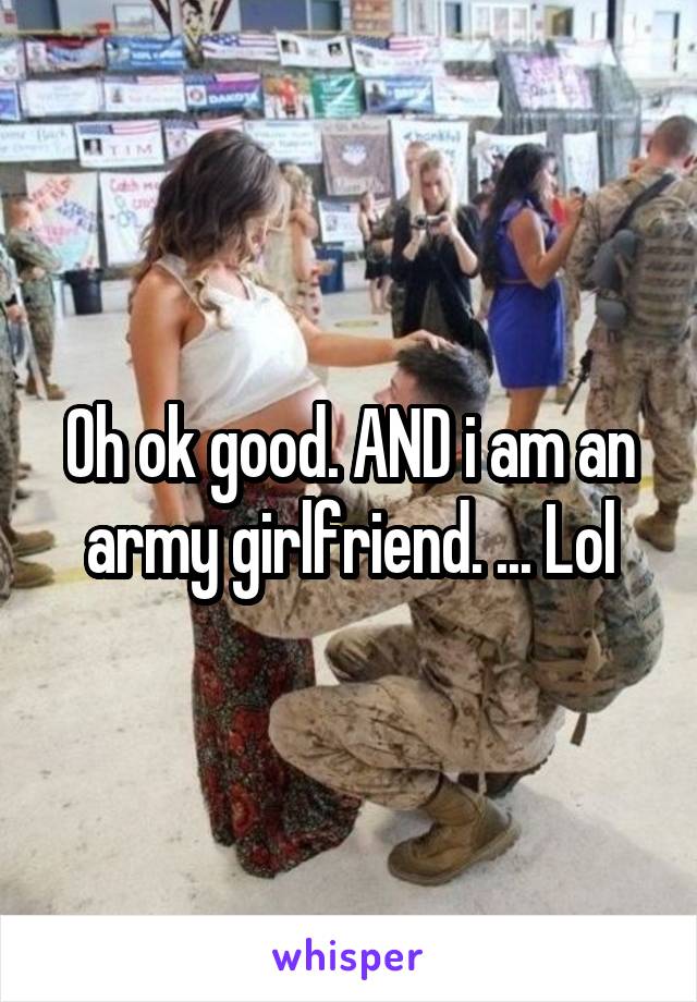 Oh ok good. AND i am an army girlfriend. ... Lol