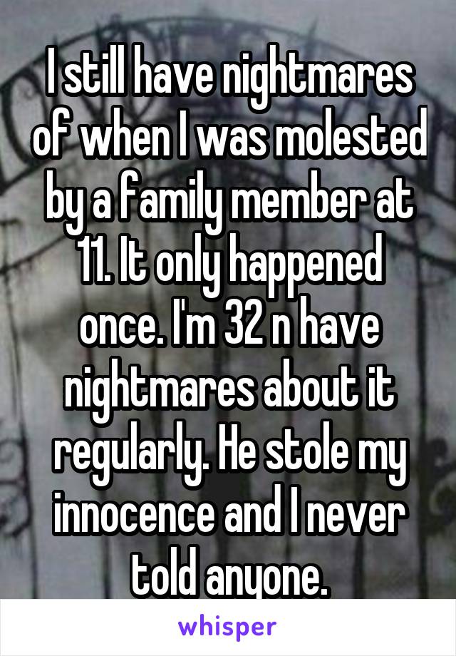 I still have nightmares of when I was molested by a family member at 11. It only happened once. I'm 32 n have nightmares about it regularly. He stole my innocence and I never told anyone.