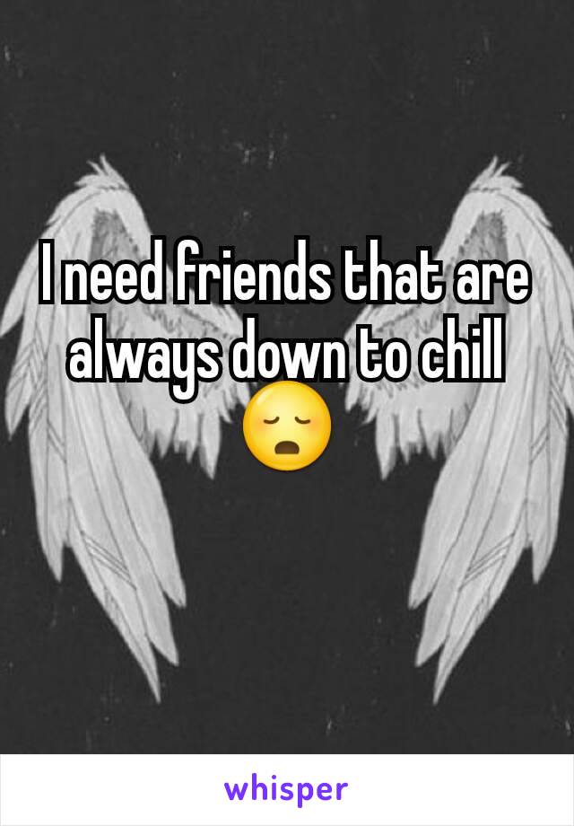 I need friends that are always down to chill😳
