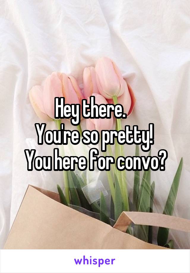 Hey there.   
You're so pretty! 
You here for convo?