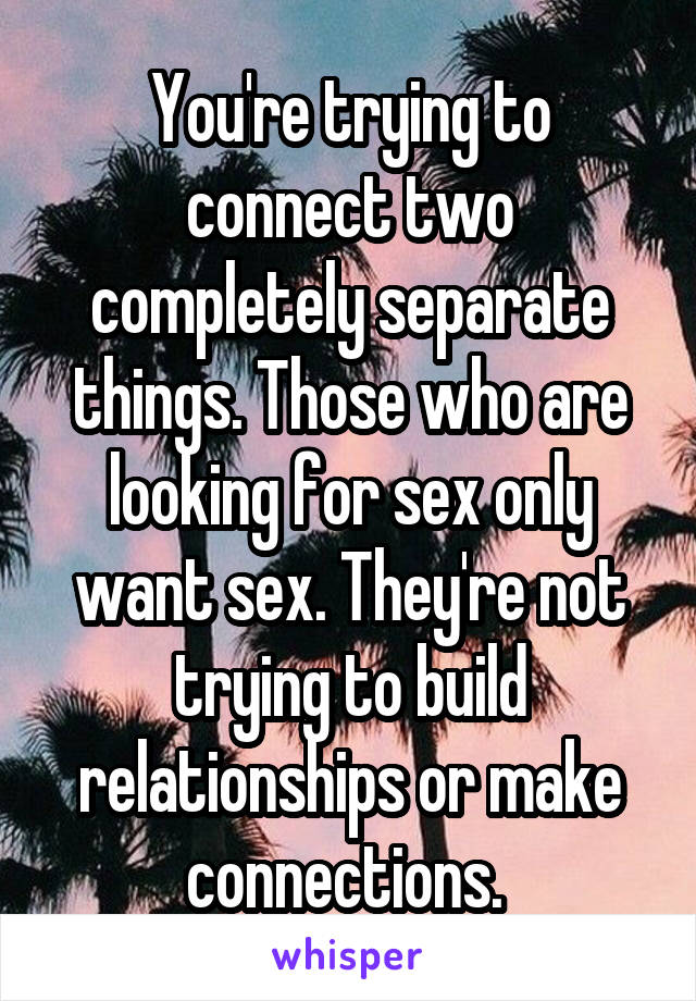 You're trying to connect two completely separate things. Those who are looking for sex only want sex. They're not trying to build relationships or make connections. 