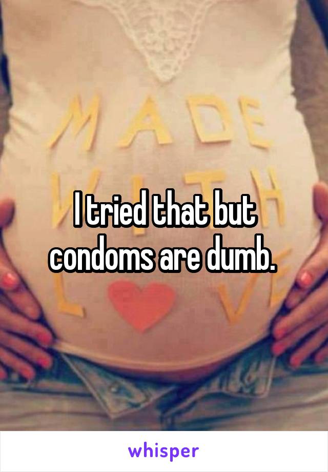 I tried that but condoms are dumb. 
