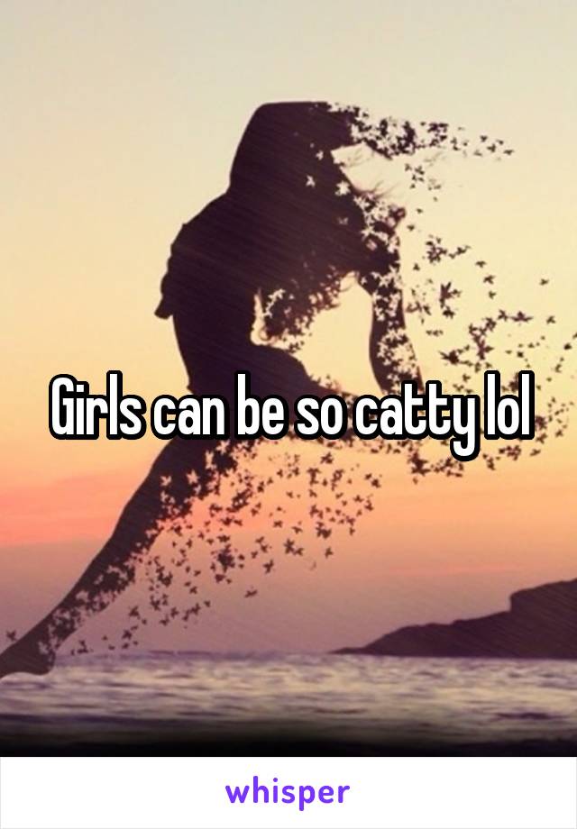Girls can be so catty lol
