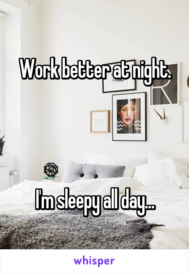 Work better at night.




I'm sleepy all day...