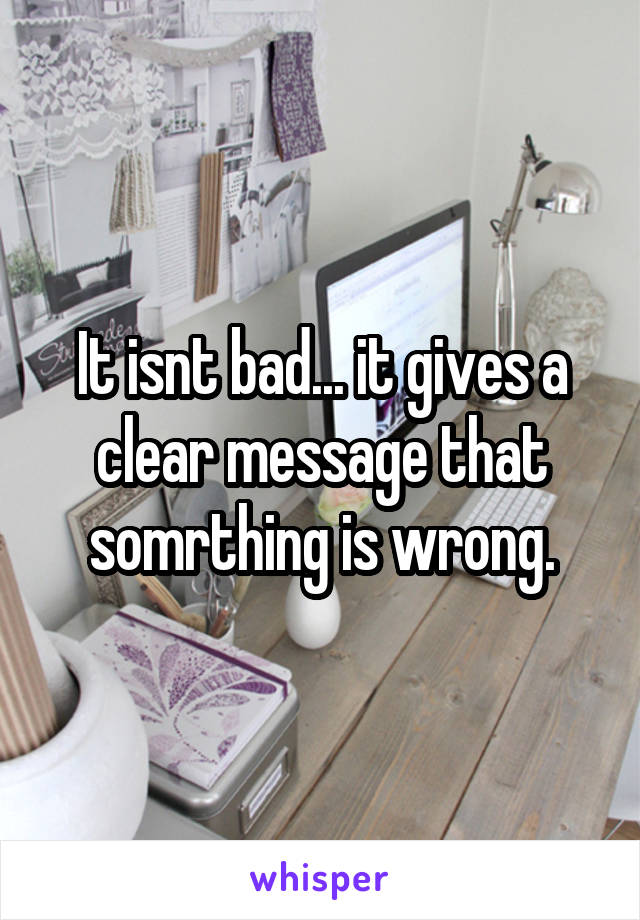 It isnt bad... it gives a clear message that somrthing is wrong.