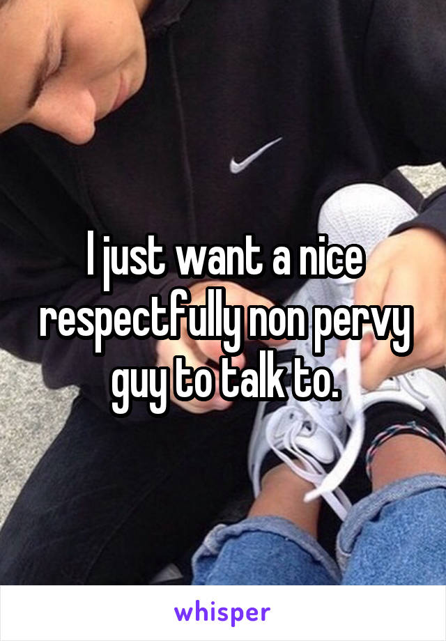 I just want a nice respectfully non pervy guy to talk to.