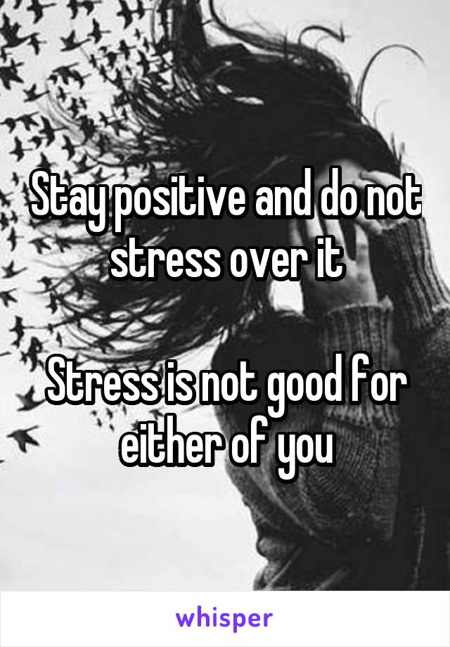 Stay positive and do not stress over it

Stress is not good for either of you