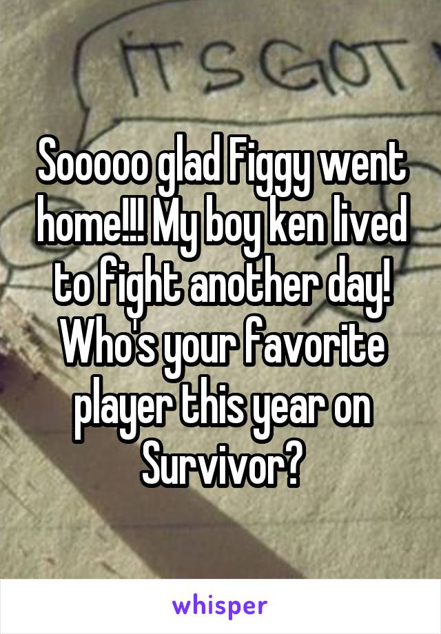 Sooooo glad Figgy went home!!! My boy ken lived to fight another day! Who's your favorite player this year on Survivor?