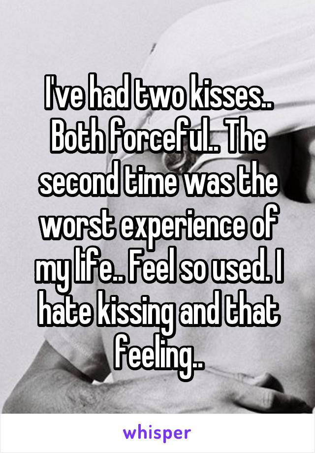I've had two kisses.. Both forceful.. The second time was the worst experience of my life.. Feel so used. I hate kissing and that feeling..