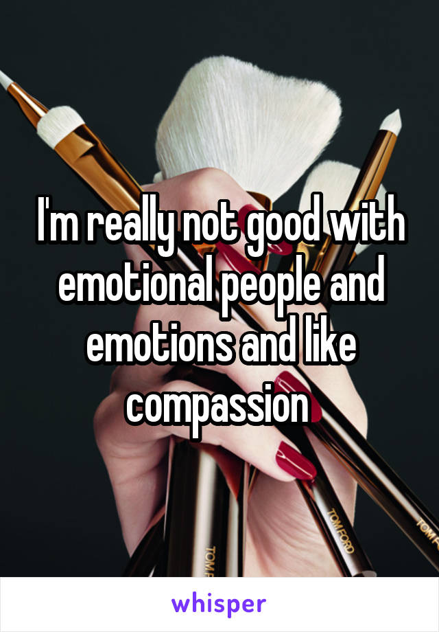 I'm really not good with emotional people and emotions and like compassion 