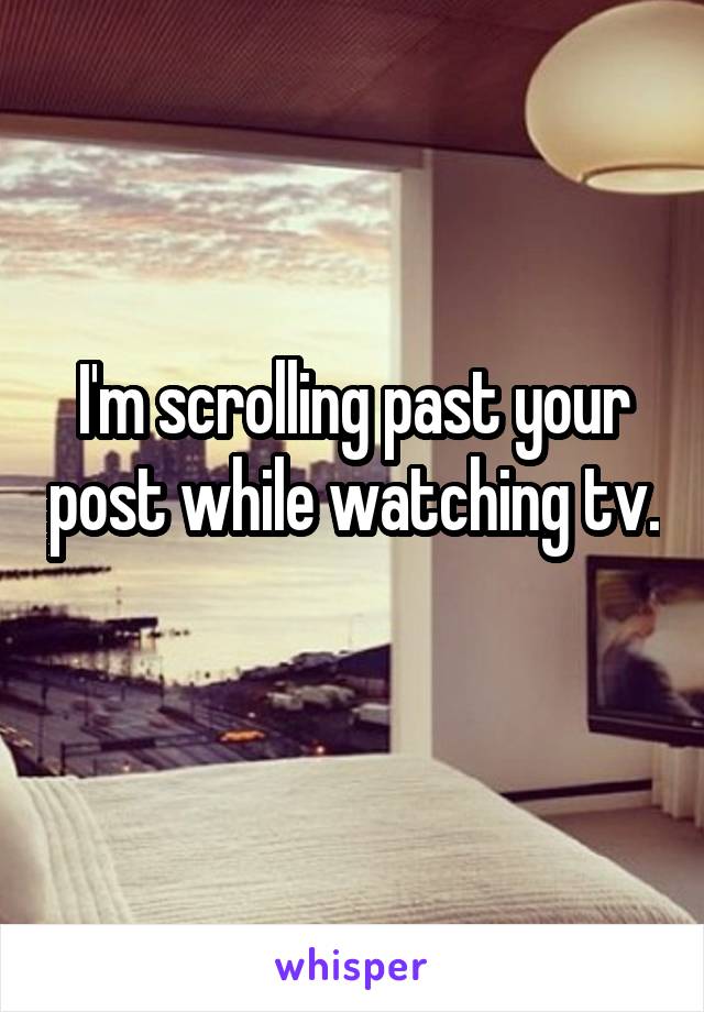 I'm scrolling past your post while watching tv. 