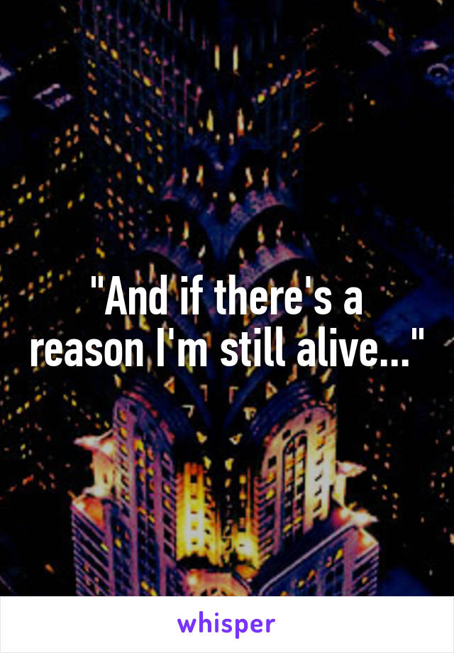 "And if there's a reason I'm still alive..."