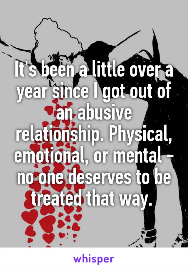 It's been a little over a year since I got out of an abusive relationship. Physical, emotional, or mental - no one deserves to be treated that way. 