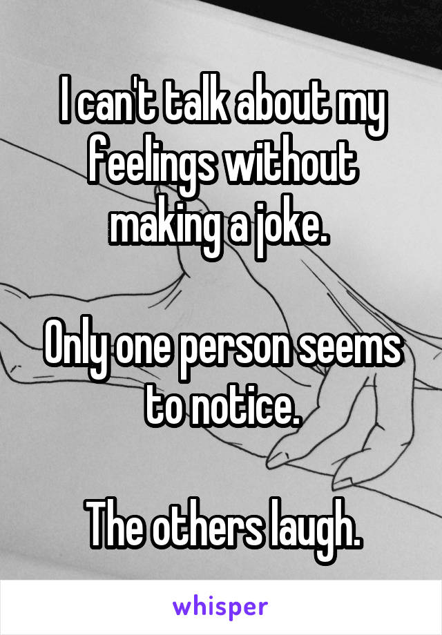 I can't talk about my feelings without making a joke. 

Only one person seems to notice.

The others laugh.