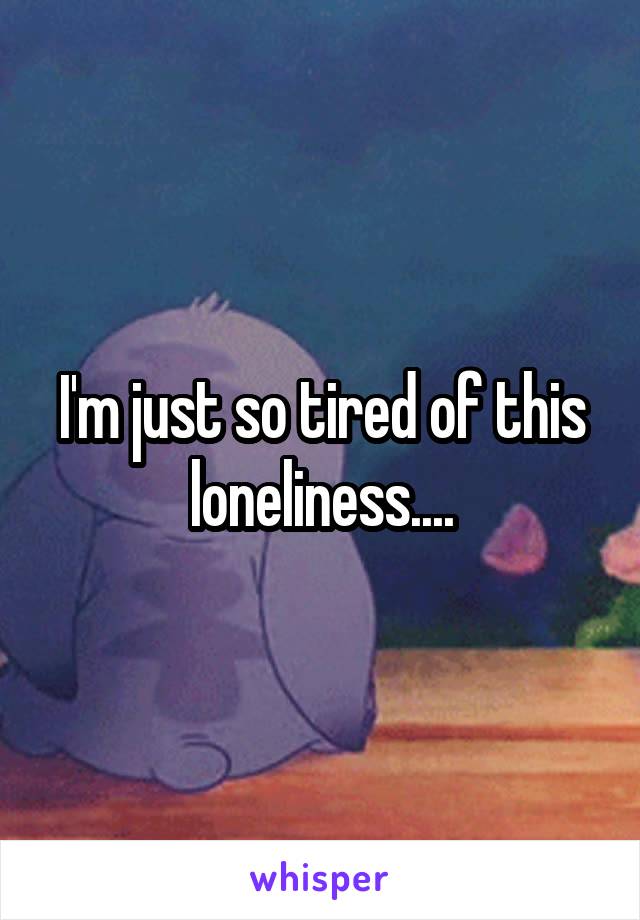 I'm just so tired of this loneliness....