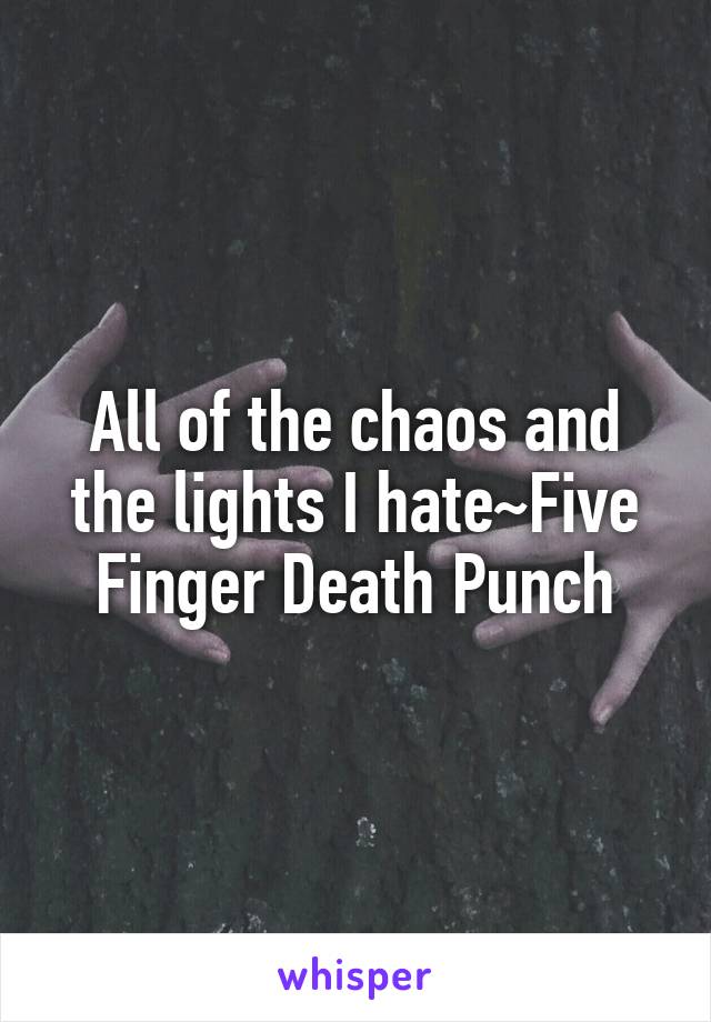 All of the chaos and the lights I hate~Five Finger Death Punch