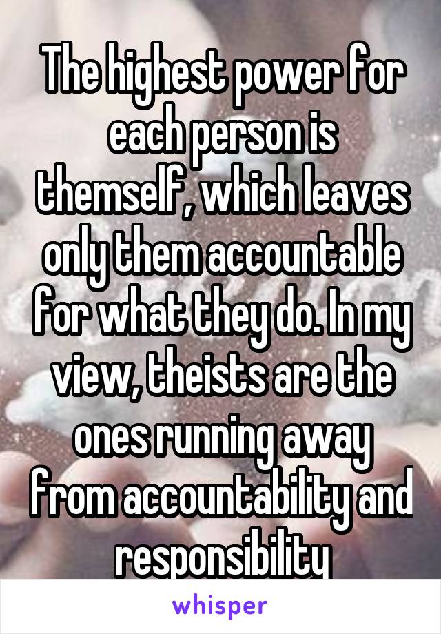 The highest power for each person is themself, which leaves only them accountable for what they do. In my view, theists are the ones running away from accountability and responsibility